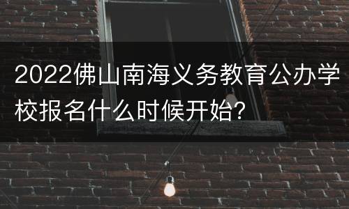 2022佛山南海义务教育公办学校报名什么时候开始？