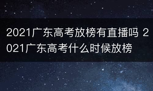 2021广东高考放榜有直播吗 2021广东高考什么时候放榜