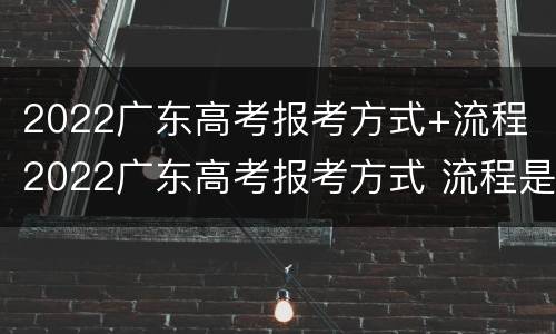 2022广东高考报考方式+流程 2022广东高考报考方式 流程是什么