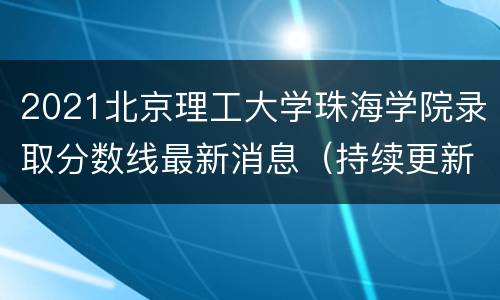 2021北京理工大学珠海学院录取分数线最新消息（持续更新）