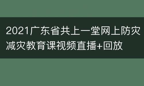 2021广东省共上一堂网上防灾减灾教育课视频直播+回放