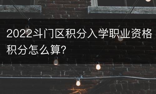 2022斗门区积分入学职业资格积分怎么算？