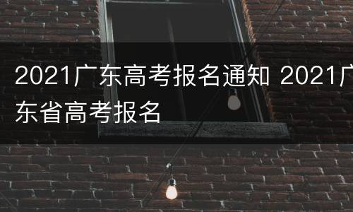 2021广东高考报名通知 2021广东省高考报名