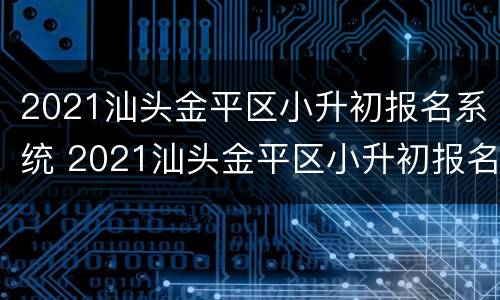 2021汕头金平区小升初报名系统 2021汕头金平区小升初报名系统官网