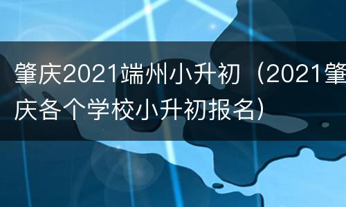肇庆2021端州小升初（2021肇庆各个学校小升初报名）