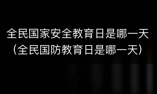 全民国家安全教育日是哪一天（全民国防教育日是哪一天）