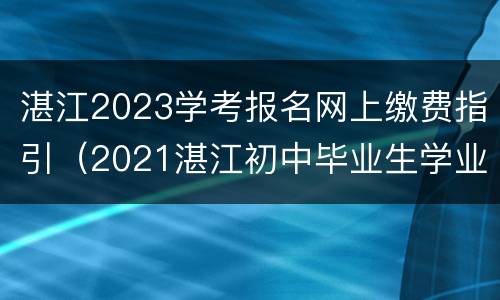 湛江2023学考报名网上缴费指引（2021湛江初中毕业生学业考试报名方式）