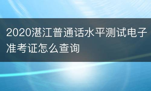 2020湛江普通话水平测试电子准考证怎么查询