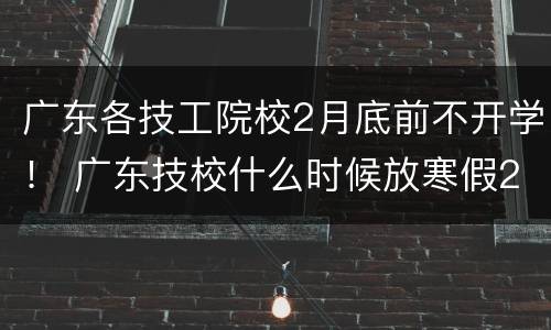广东各技工院校2月底前不开学！ 广东技校什么时候放寒假2021