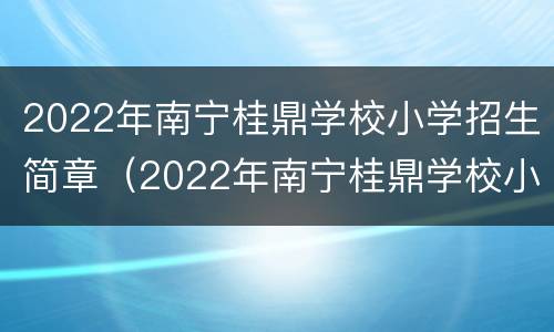 2022年南宁桂鼎学校小学招生简章（2022年南宁桂鼎学校小学招生简章电话）