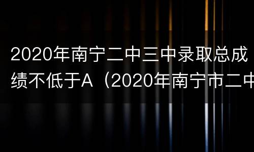 2020年南宁二中三中录取总成绩不低于A（2020年南宁市二中三中录取分数线）