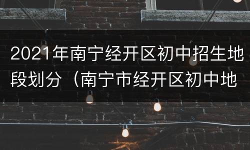 2021年南宁经开区初中招生地段划分（南宁市经开区初中地段划分2021）