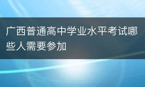 广西普通高中学业水平考试哪些人需要参加