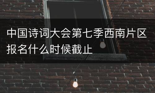 中国诗词大会第七季西南片区报名什么时候截止