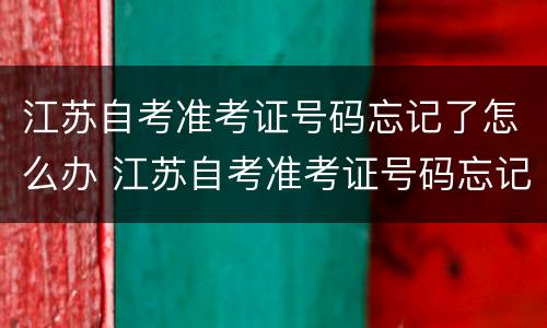 江苏自考准考证号码忘记了怎么办 江苏自考准考证号码忘记了怎么办理