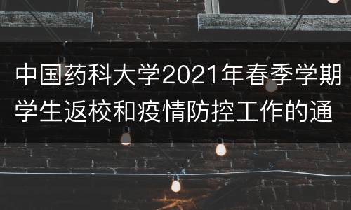 中国药科大学2021年春季学期学生返校和疫情防控工作的通知