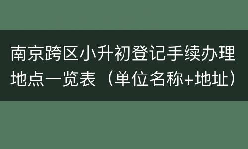 南京跨区小升初登记手续办理地点一览表（单位名称+地址）