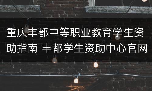 重庆丰都中等职业教育学生资助指南 丰都学生资助中心官网