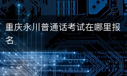 重庆永川普通话考试在哪里报名