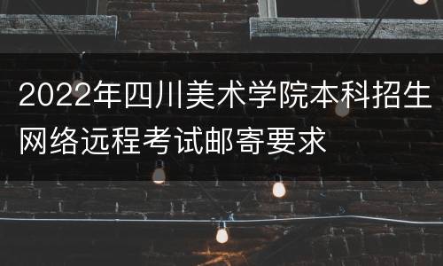 2022年四川美术学院本科招生网络远程考试邮寄要求