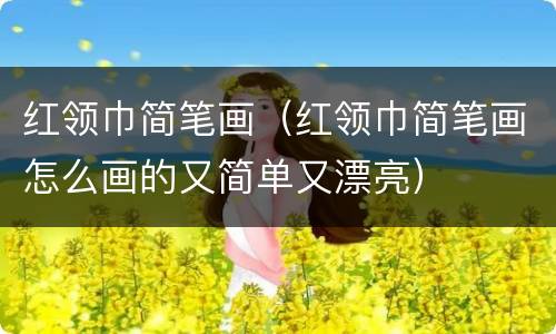 红领巾简笔画（红领巾简笔画怎么画的又简单又漂亮）