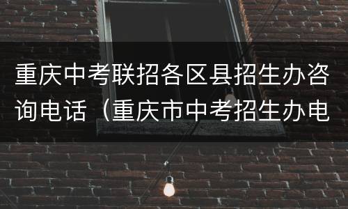 重庆中考联招各区县招生办咨询电话（重庆市中考招生办电话）
