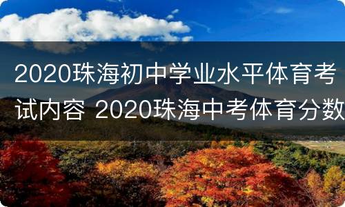 2020珠海初中学业水平体育考试内容 2020珠海中考体育分数换算