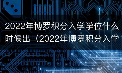 2022年博罗积分入学学位什么时候出（2022年博罗积分入学学位什么时候出成绩）