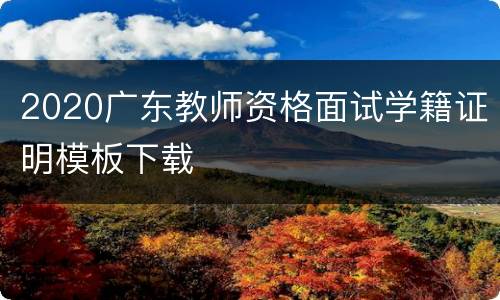 2020广东教师资格面试学籍证明模板下载