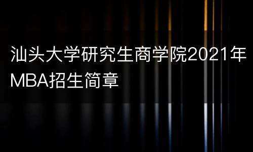 汕头大学研究生商学院2021年MBA招生简章