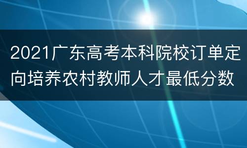 2021广东高考本科院校订单定向培养农村教师人才最低分数线