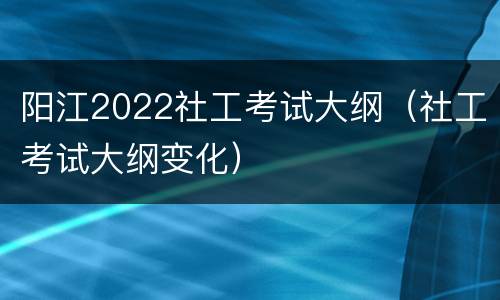 阳江2022社工考试大纲（社工考试大纲变化）