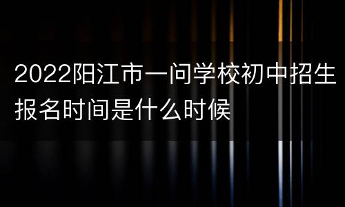 2022阳江市一问学校初中招生报名时间是什么时候