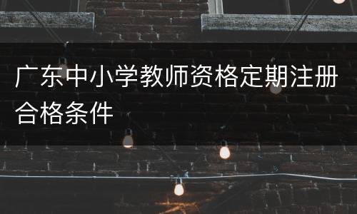广东中小学教师资格定期注册合格条件