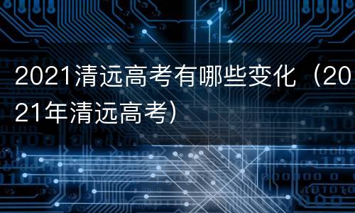 2021清远高考有哪些变化（2021年清远高考）