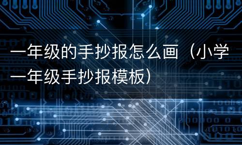 一年级的手抄报怎么画（小学一年级手抄报模板）