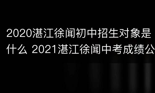 2020湛江徐闻初中招生对象是什么 2021湛江徐闻中考成绩公布