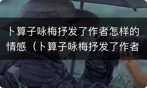 卜算子咏梅抒发了作者怎样的情感（卜算子咏梅抒发了作者怎样的情怀）