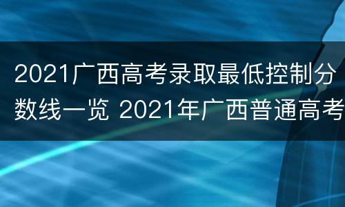 2021广西高考录取最低控制分数线一览 2021年广西普通高考最低录取分数线
