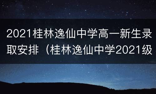 2021桂林逸仙中学高一新生录取安排（桂林逸仙中学2021级招生）
