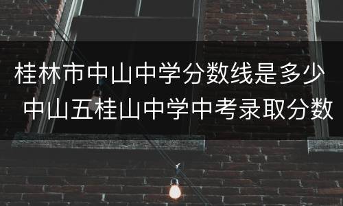 桂林市中山中学分数线是多少 中山五桂山中学中考录取分数线