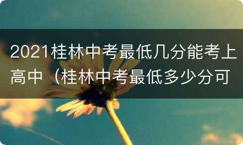 2021桂林中考最低几分能考上高中（桂林中考最低多少分可以上高中）