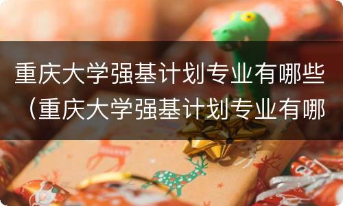 重庆大学强基计划专业有哪些（重庆大学强基计划专业有哪些学校）