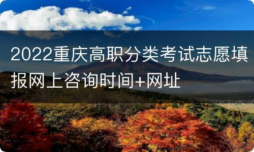 2022重庆高职分类考试志愿填报网上咨询时间+网址