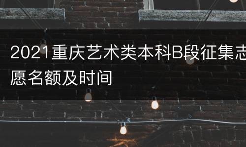 2021重庆艺术类本科B段征集志愿名额及时间