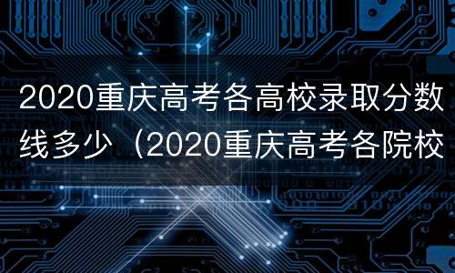 2020重庆高考各高校录取分数线多少（2020重庆高考各院校录取分数线）