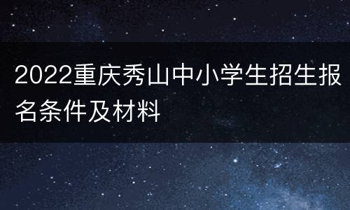 2022重庆秀山中小学生招生报名条件及材料