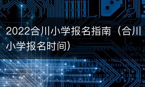 2022合川小学报名指南（合川小学报名时间）