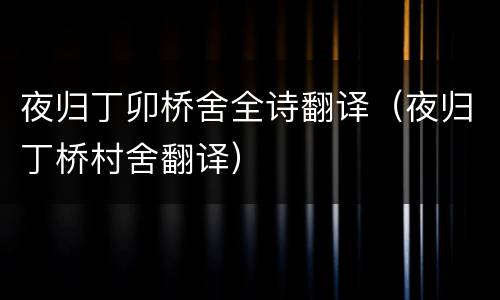 夜归丁卯桥舍全诗翻译（夜归丁桥村舍翻译）