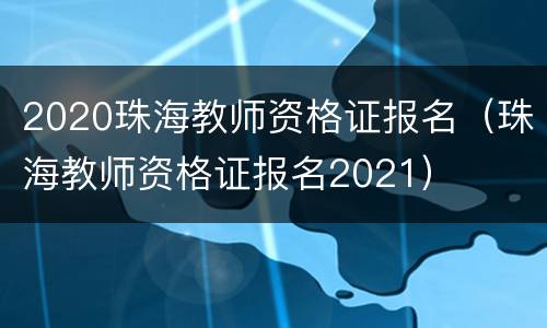 2020珠海教师资格证报名（珠海教师资格证报名2021）